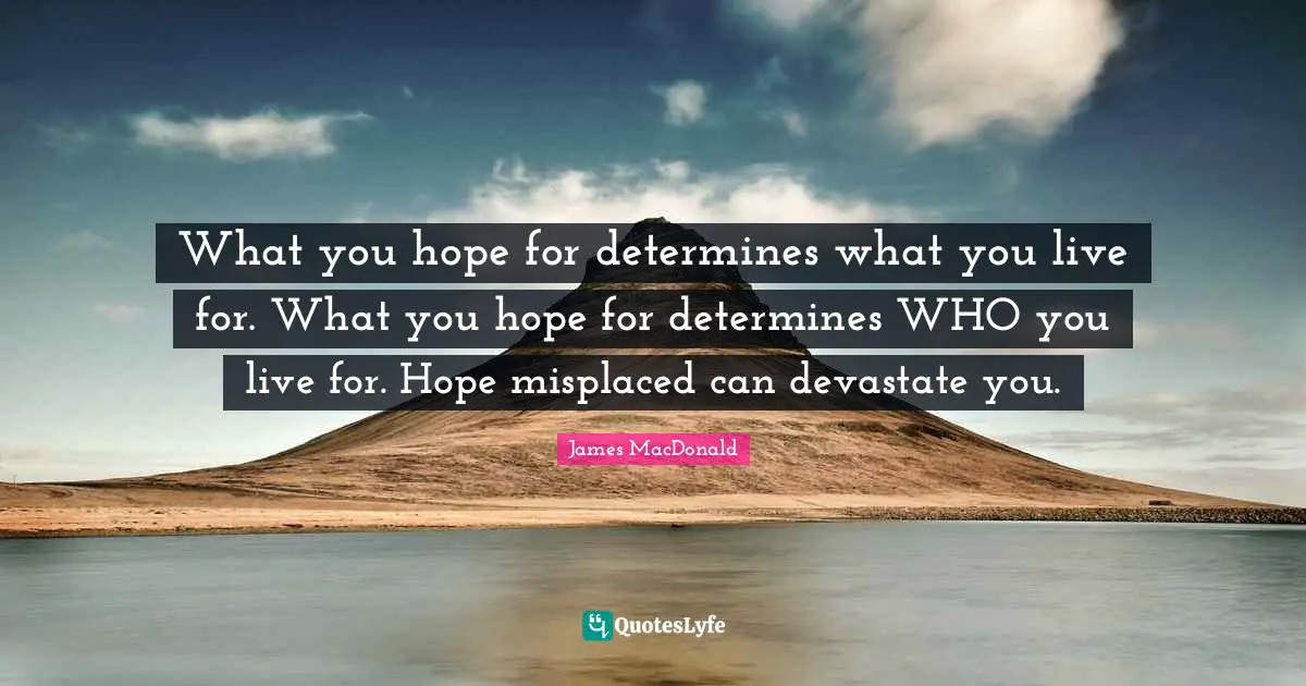James MacDonald Quotes: "What you hope for determines what you live for. What you hope for determines WHO you live for. Hope misplaced can devastate you."
