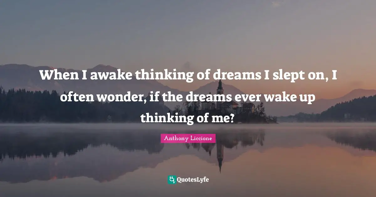 Reflect Quotes: "When I awake thinking of dreams I slept on, I often wonder, if the dreams ever wake up thinking of me?"