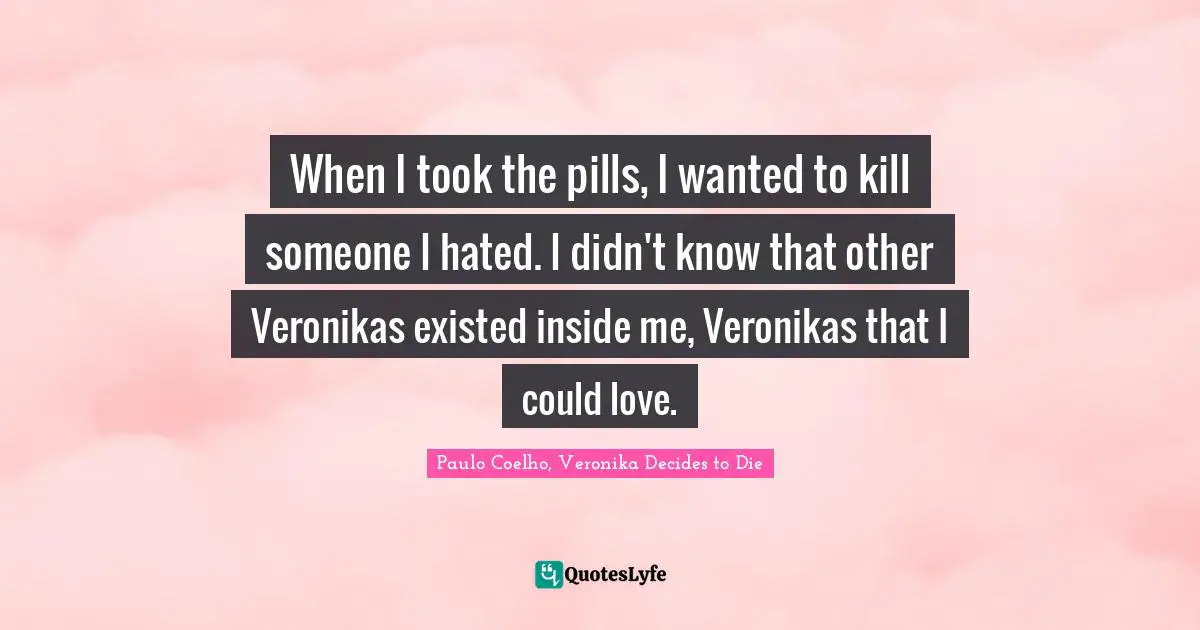 Paulo Coelho, Veronika Decides to Die Quotes: When I took the pills, I wanted to kill someone I hated. I didn't know that other Veronikas existed inside me, Veronikas that I could love.