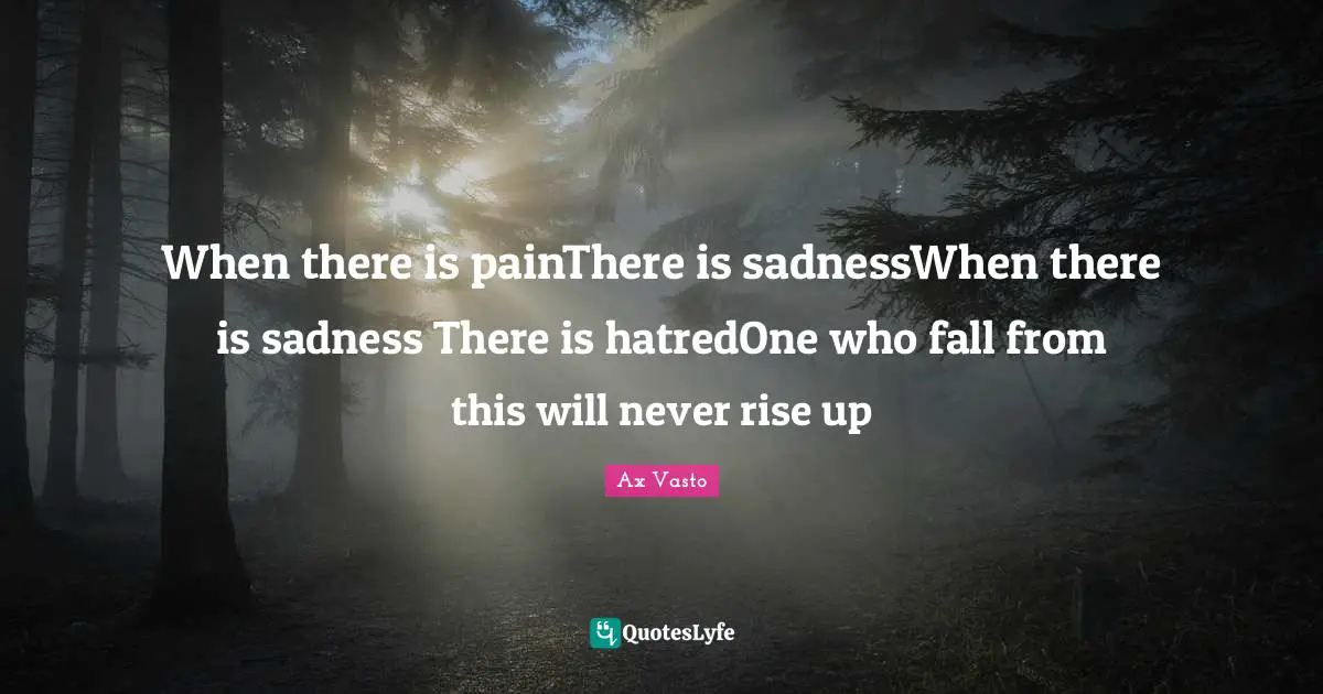 When there is painThere is sadnessWhen there is sadness There is hatredOne who fall from this will never rise up