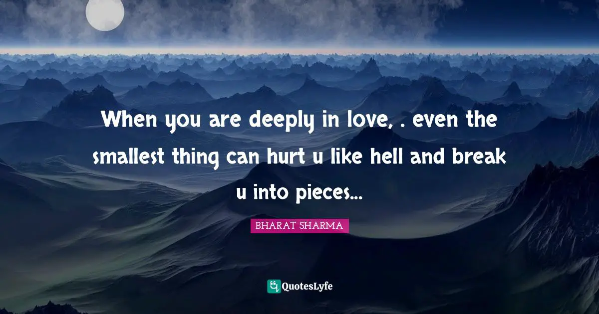 When you are deeply in love, . even the smallest thing can hurt u like hell and break u into pieces...