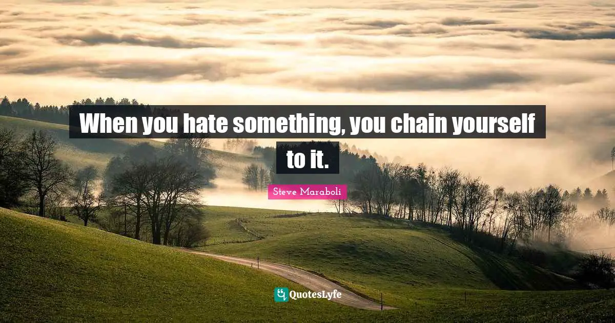 When you hate something, you chain yourself to it.