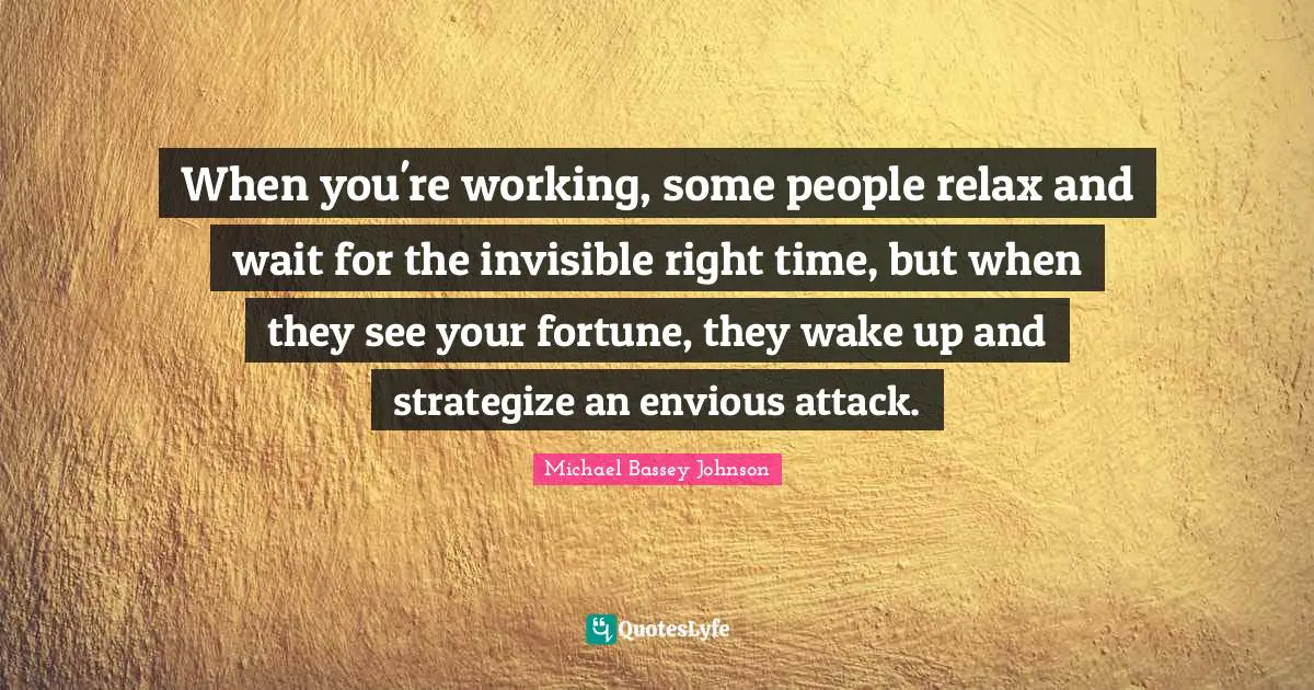 When you're working, some people relax and wait for the invisible right time, but when they see your fortune, they wake up and strategize an envious attack.