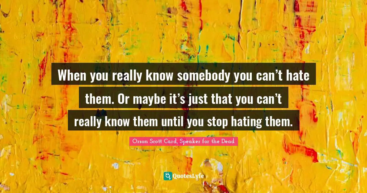 Orson Scott Card Quotes: "When you really know somebody you can’t hate them. Or maybe it’s just that you can’t really know them until you stop hating them."