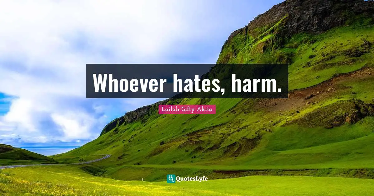 Whoever hates, harm.