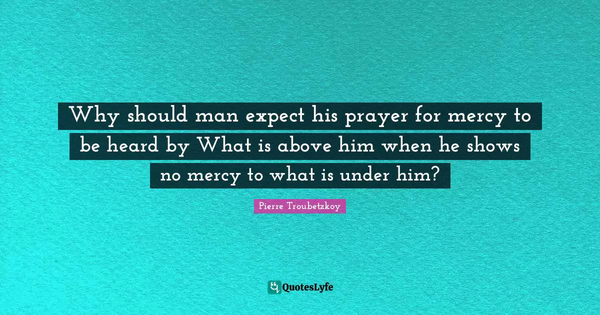 Why should man expect his prayer for mercy to be heard by What is above him when he shows no mercy to what is under him?