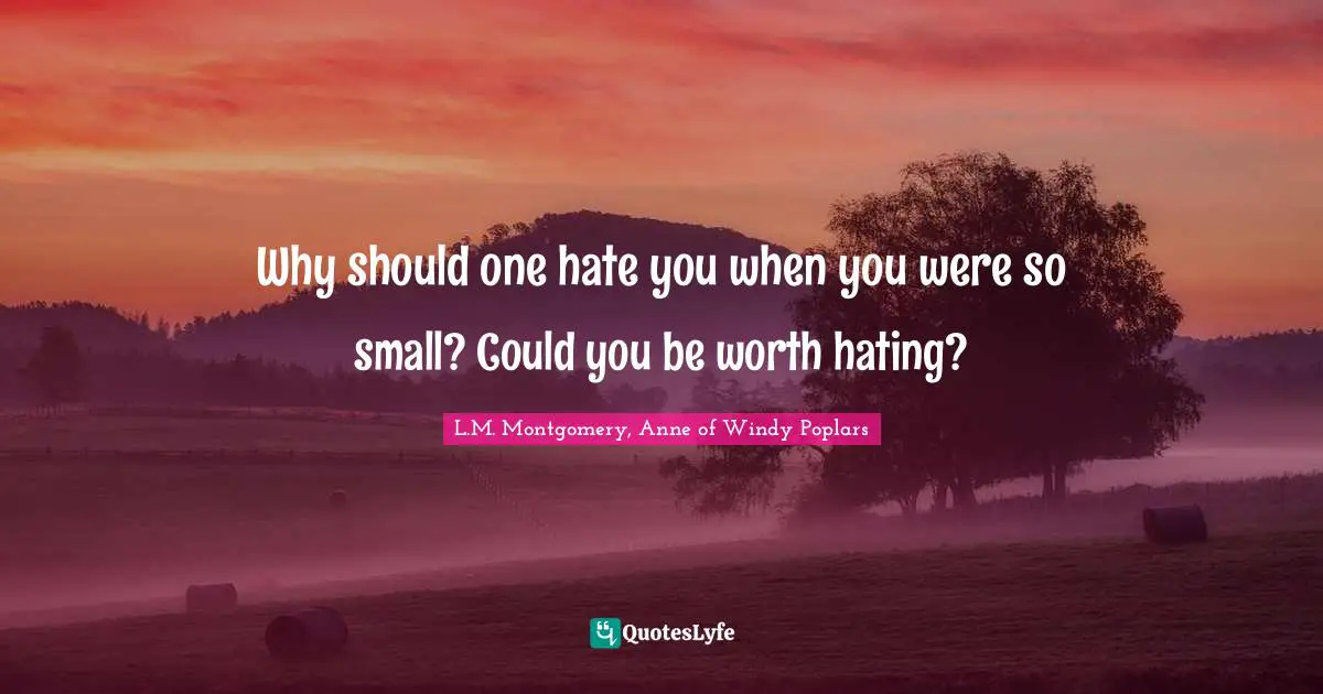 L.M. Montgomery, Anne Of Windy Poplars Quotes: "Why should one hate you when you were so small? Could you be worth hating?"