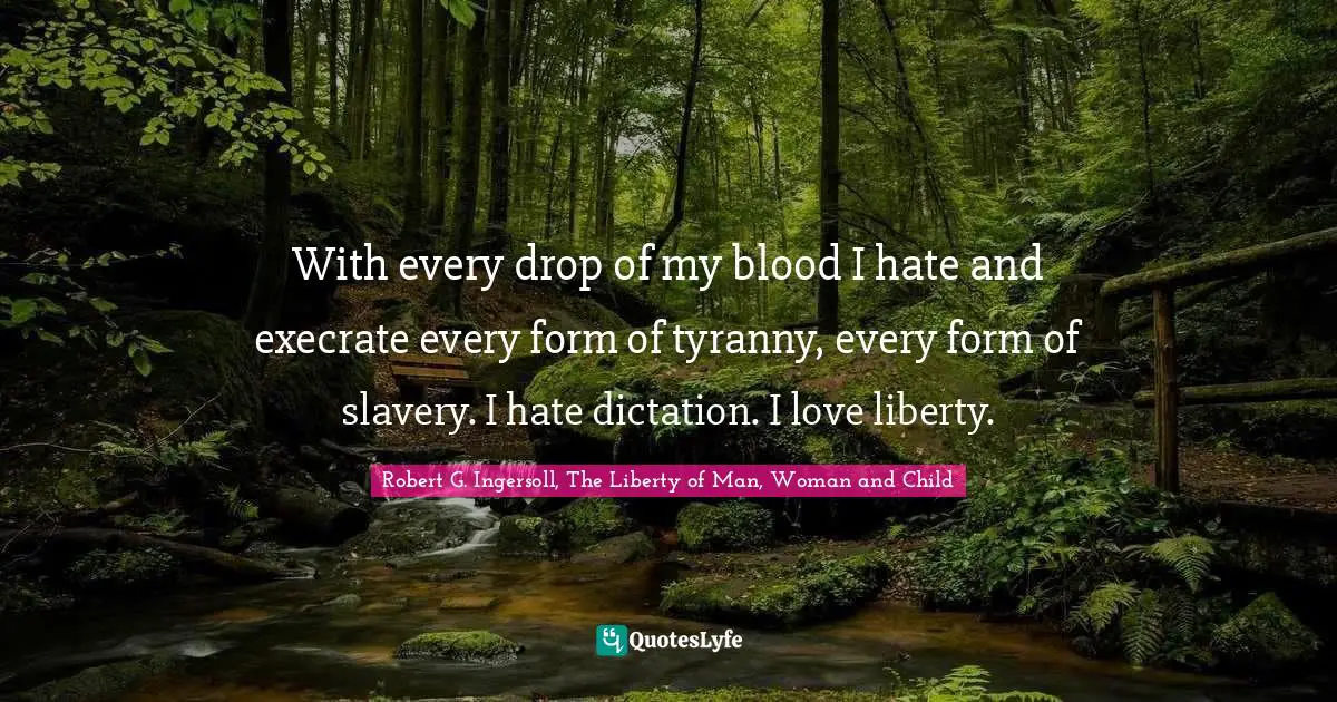 With every drop of my blood I hate and execrate every form of tyranny, every form of slavery. I hate dictation. I love liberty.
