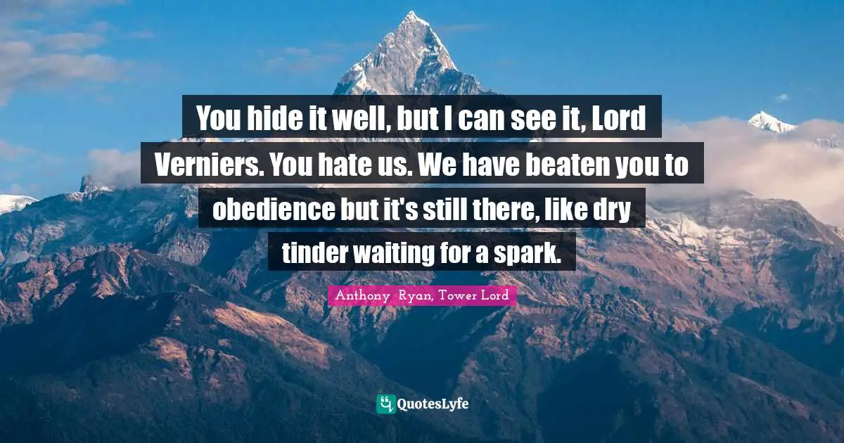 Anthony Ryan, Tower Lord Quotes: You hide it well, but I can see it, Lord Verniers. You hate us. We have beaten you to obedience but it's still there, like dry tinder waiting for a spark.