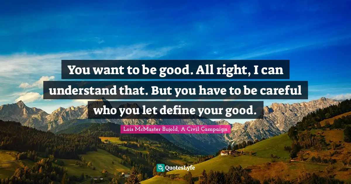 You want to be good. All right, I can understand that. But you have to be careful who you let define your good.