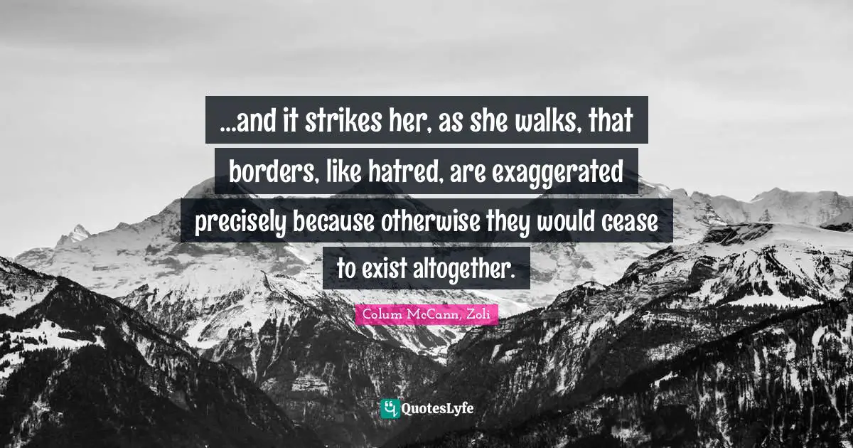 ...and it strikes her, as she walks, that borders, like hatred, are exaggerated precisely because otherwise they would cease to exist altogether.
