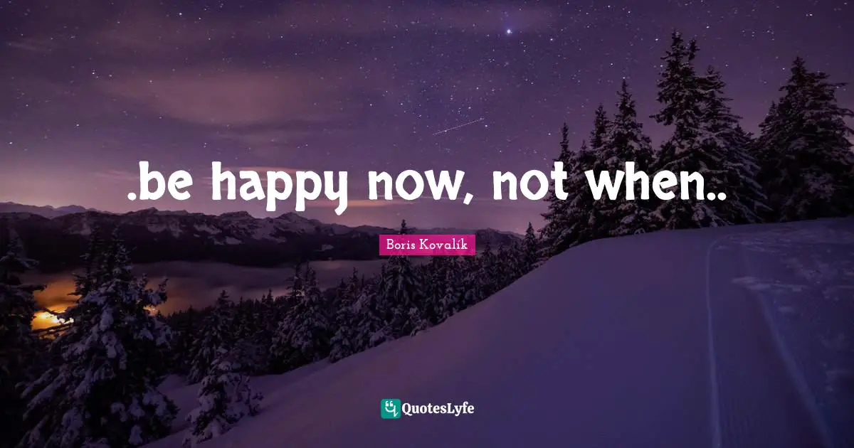 .be happy now, not when..