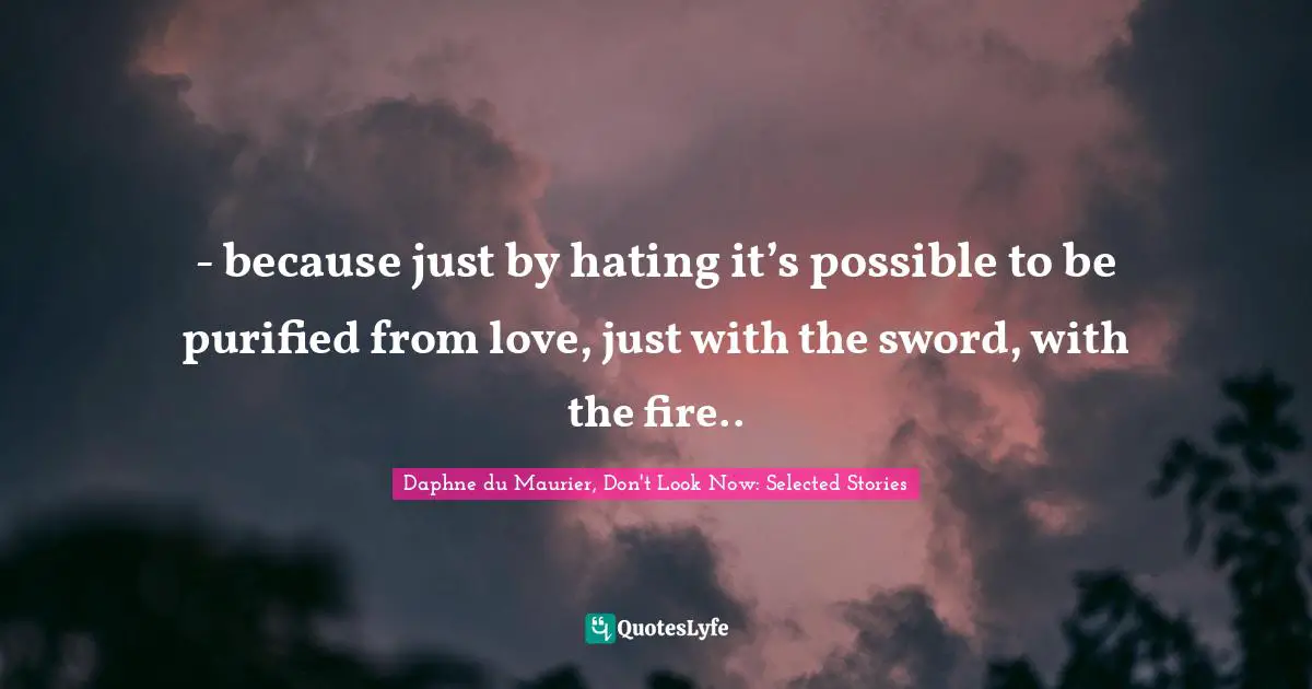 - because just by hating it’s possible to be purified from love, just with the sword, with the fire..