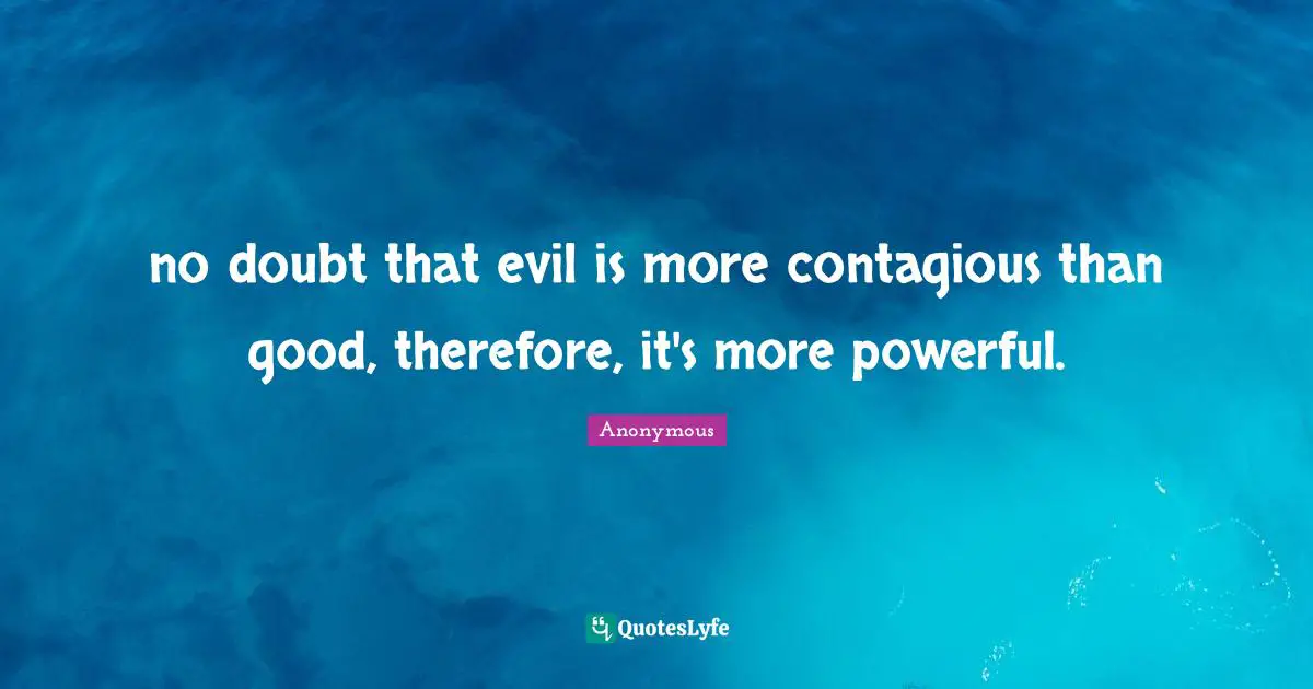no doubt that evil is more contagious than good, therefore, it's more powerful.
