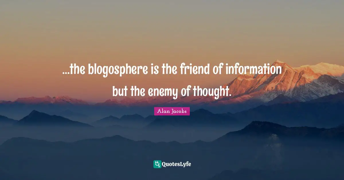 Blog Quotes: "…the blogosphere is the friend of information but the enemy of thought."