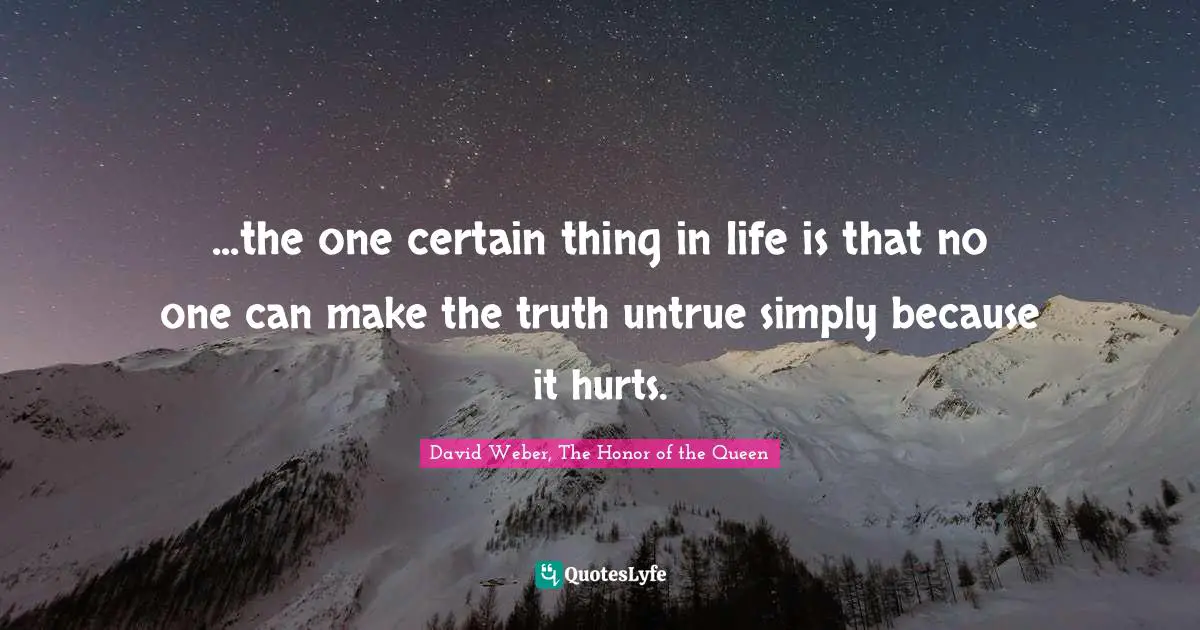 ...the one certain thing in life is that no one can make the truth untrue simply because it hurts.