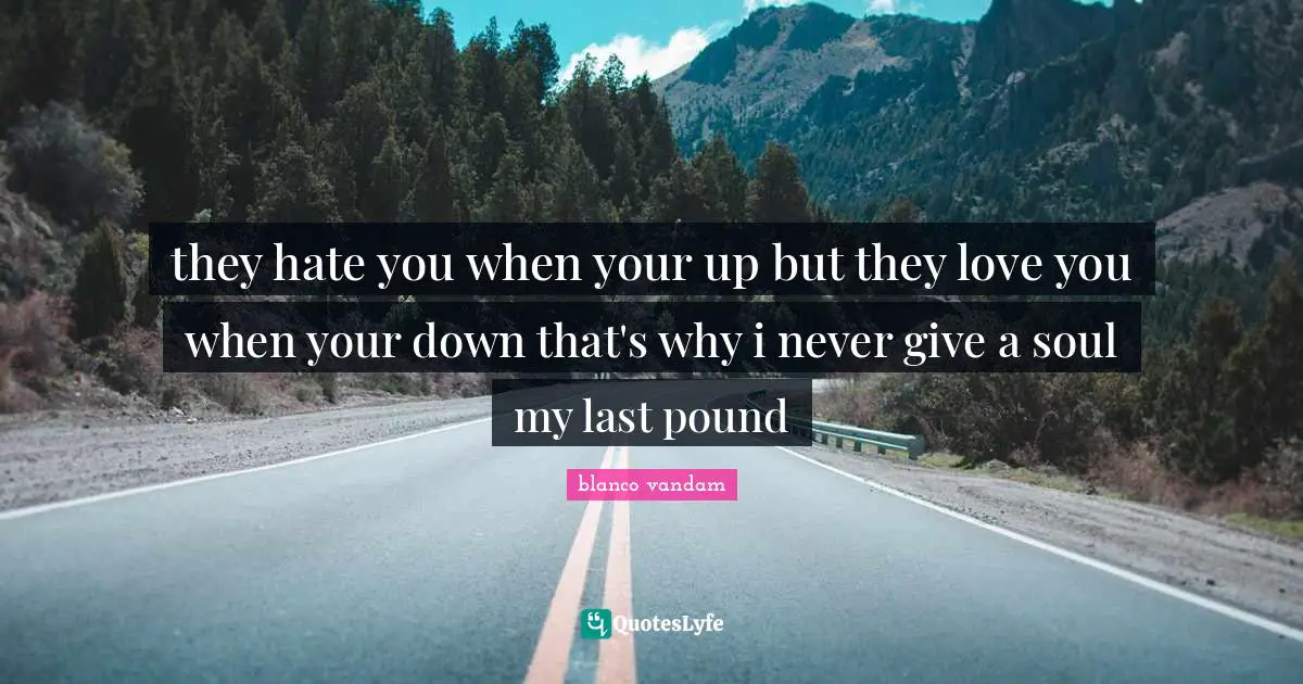 they hate you when your up but they love you when your down that's why i never give a soul my last pound