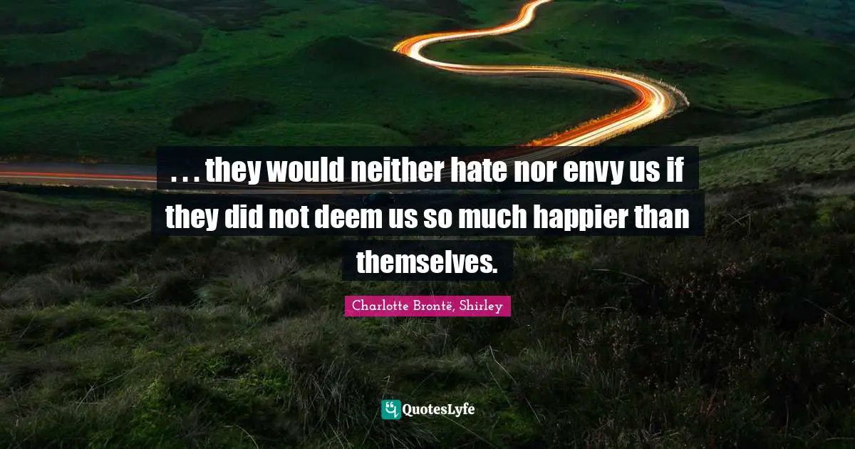 . . . they would neither hate nor envy us if they did not deem us so much happier than themselves.