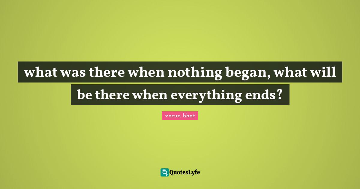 what was there when nothing began, what will be there when everything ends?