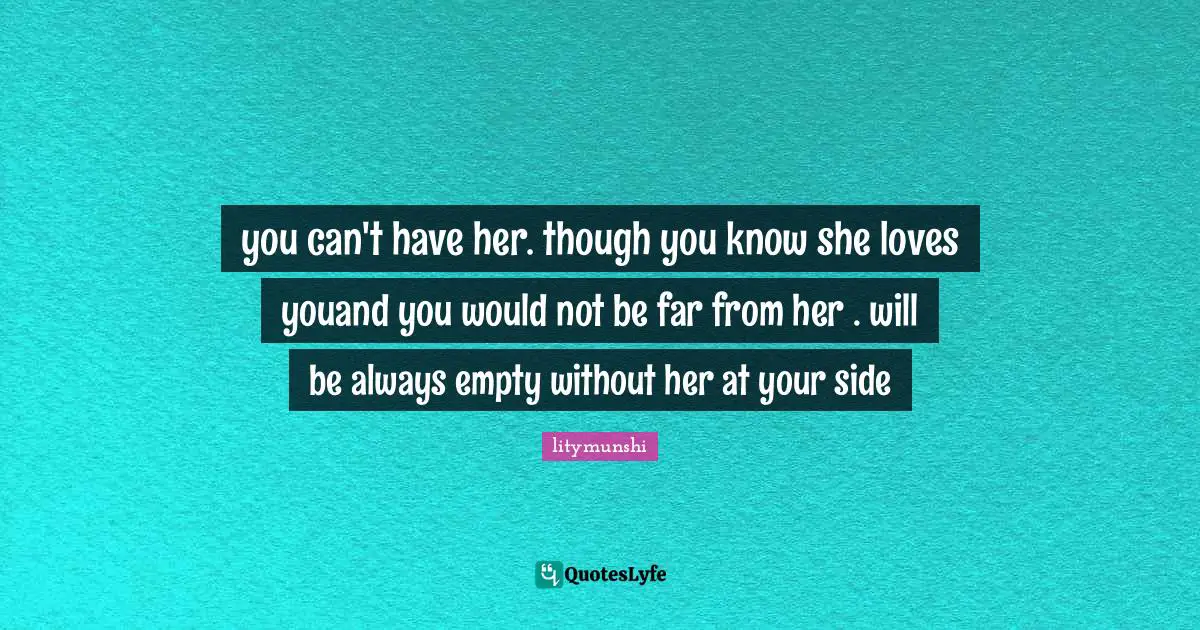you can't have her. though you know she loves youand you would not be far from her . will be always empty without her at your side