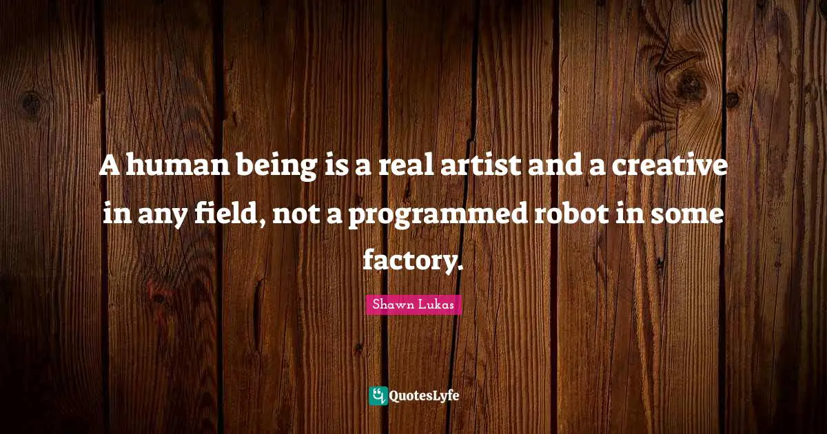 A human being is a real artist and a creative in any field, not a programmed robot in some factory.