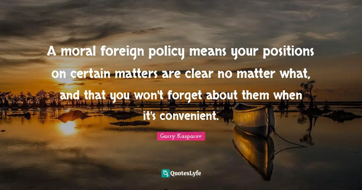 A moral foreign policy means your positions on certain matters are clear no matter what, and that you won't forget about them when it's convenient.