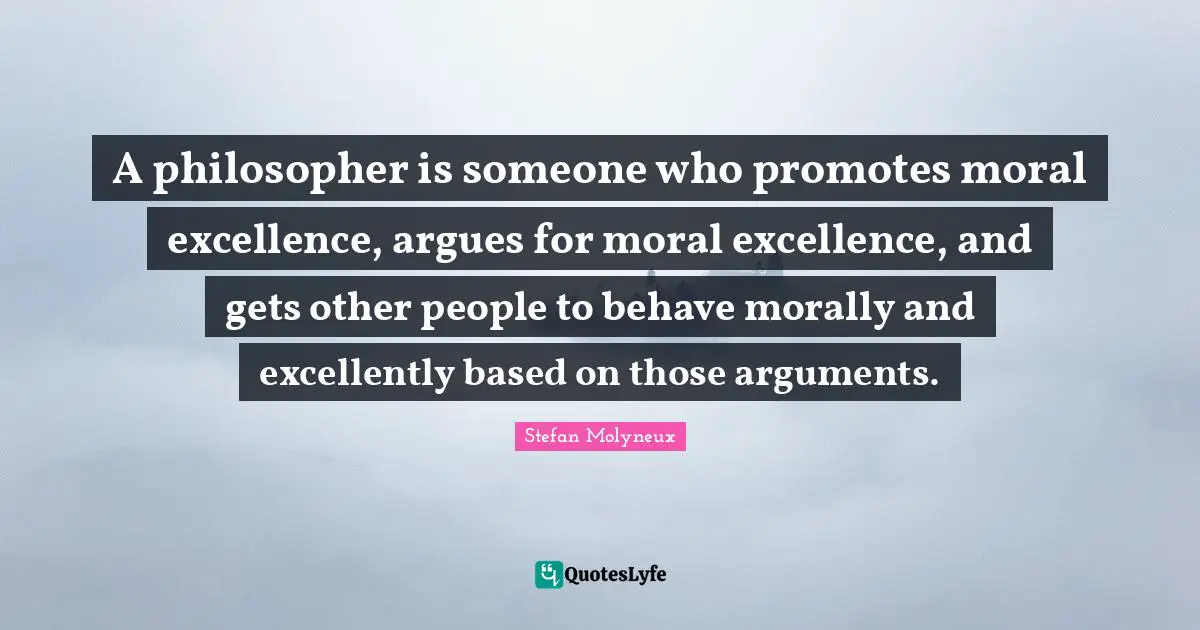 A philosopher is someone who promotes moral excellence, argues for moral excellence, and gets other people to behave morally and excellently based on those arguments.