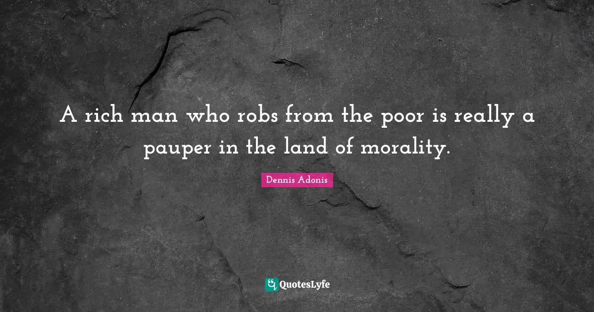 A rich man who robs from the poor is really a pauper in the land of morality.