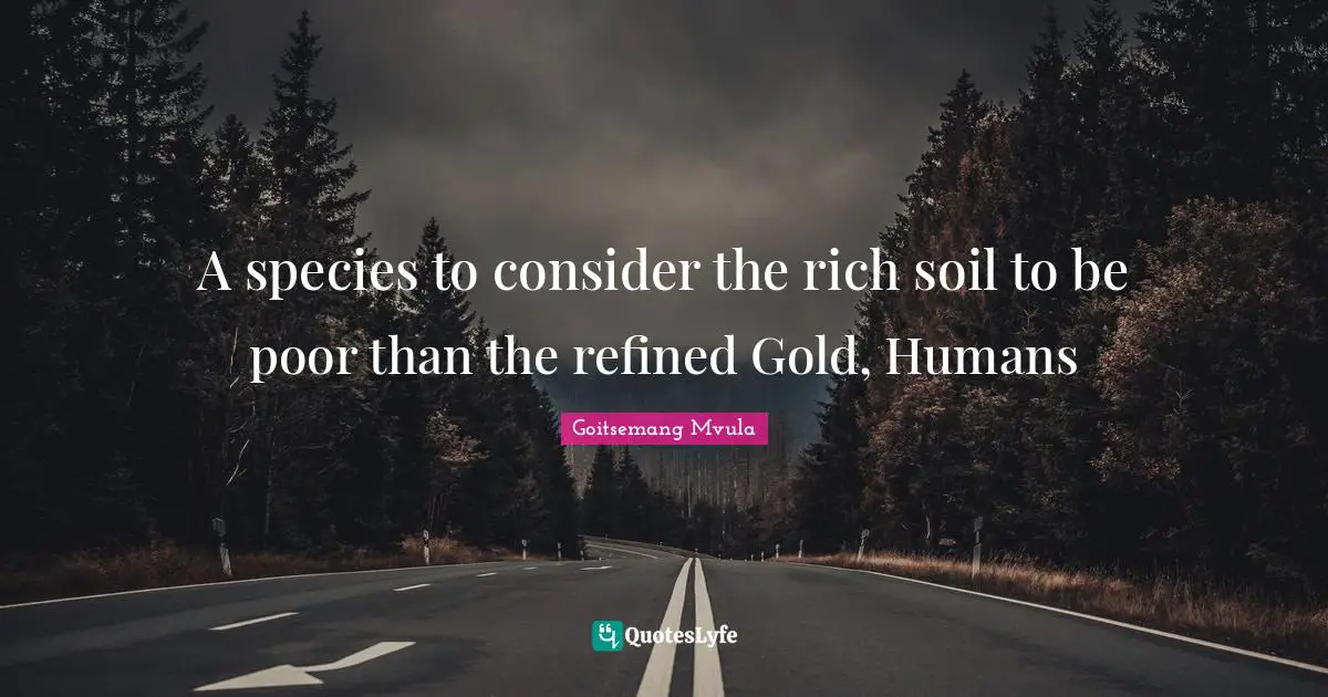 A species to consider the rich soil to be poor than the refined Gold, Humans