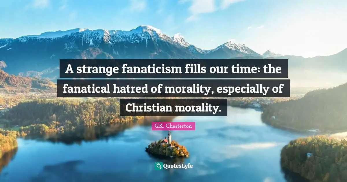 A strange fanaticism fills our time: the fanatical hatred of morality, especially of Christian morality.