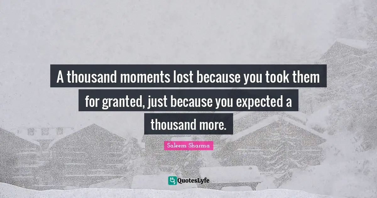 Saleem Sharma Quotes: "A thousand moments lost because you took them for granted, just because you expected a thousand more."