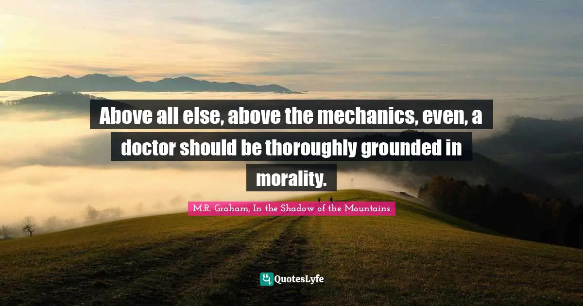 Above all else, above the mechanics, even, a doctor should be thoroughly grounded in morality.