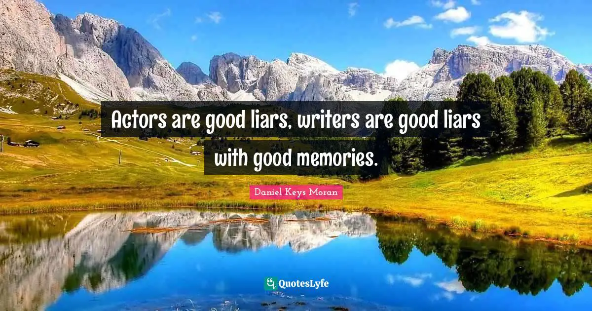 Actors are good liars, writers are good liars with good memories.
