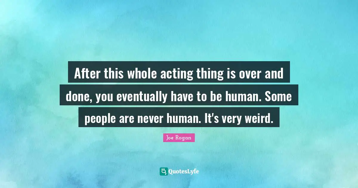 Joe Rogan Quotes: "After this whole acting thing is over and done, you eventually have to be human. Some people are never human. It's very weird."