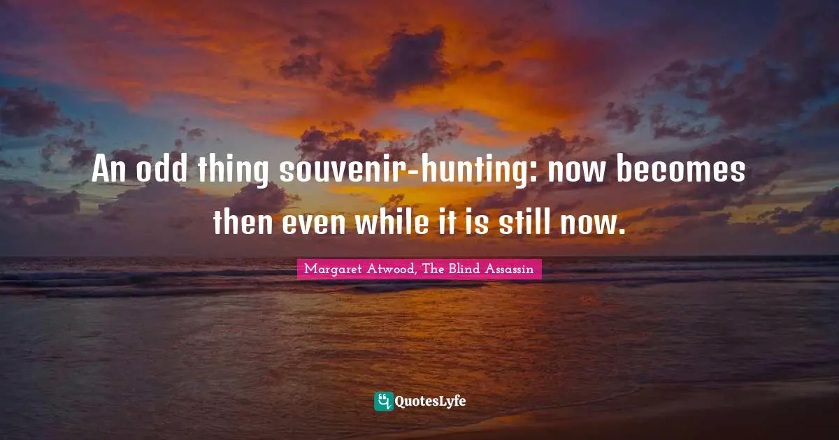 An odd thing souvenir-hunting: now becomes then even while it is still now.