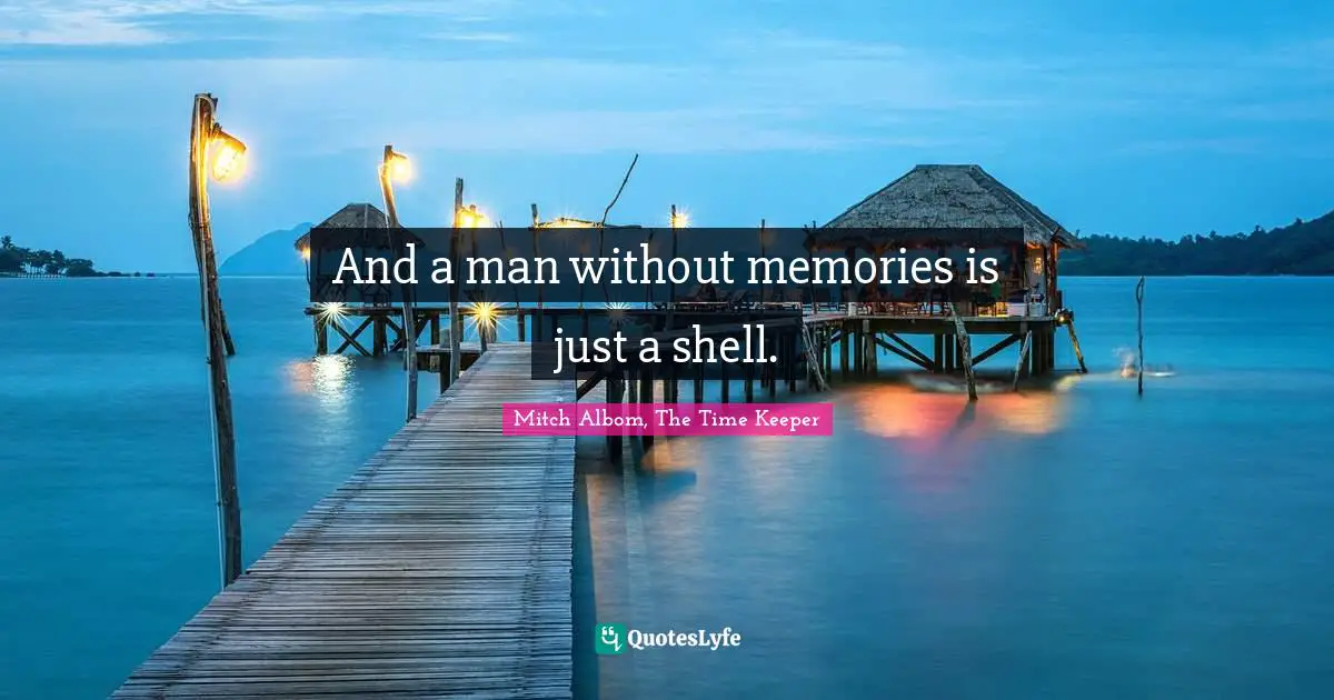 And a man without memories is just a shell.