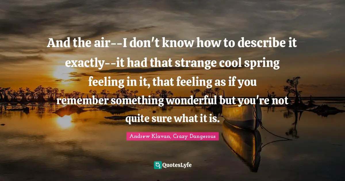 And the air--I don't know how to describe it exactly--it had that strange cool spring feeling in it, that feeling as if you remember something wonderful but you're not quite sure what it is.