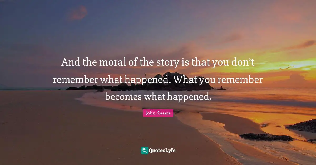 And the moral of the story is that you don’t remember what happened. What you remember becomes what happened.
