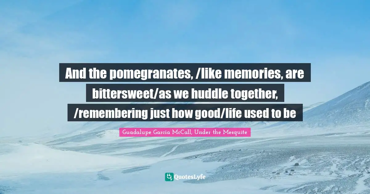And the pomegranates, /like memories, are bittersweet/as we huddle together, /remembering just how good/life used to be