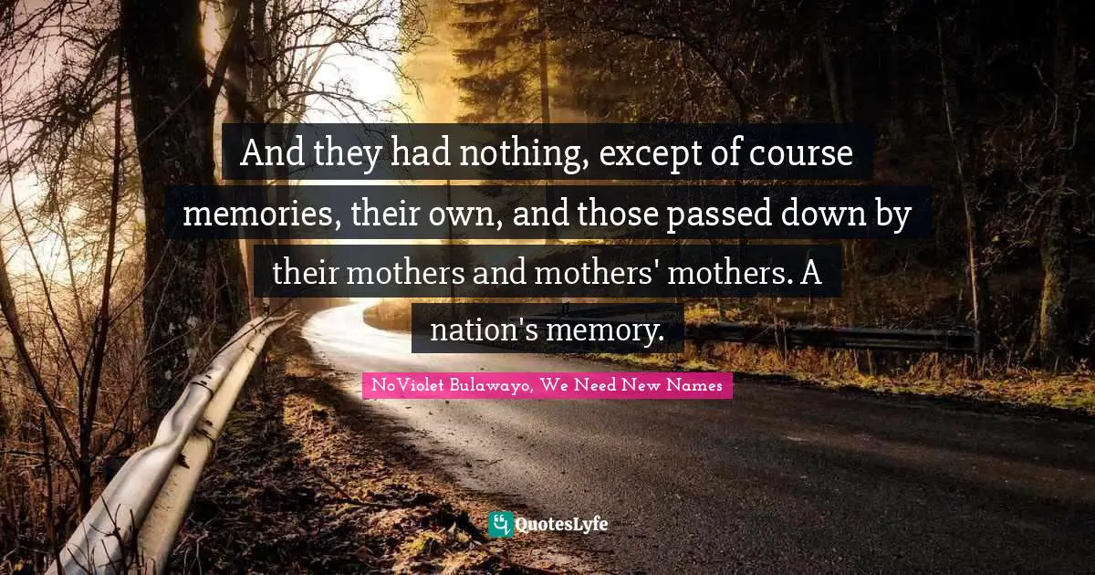 And they had nothing, except of course memories, their own, and those passed down by their mothers and mothers' mothers. A nation's memory.