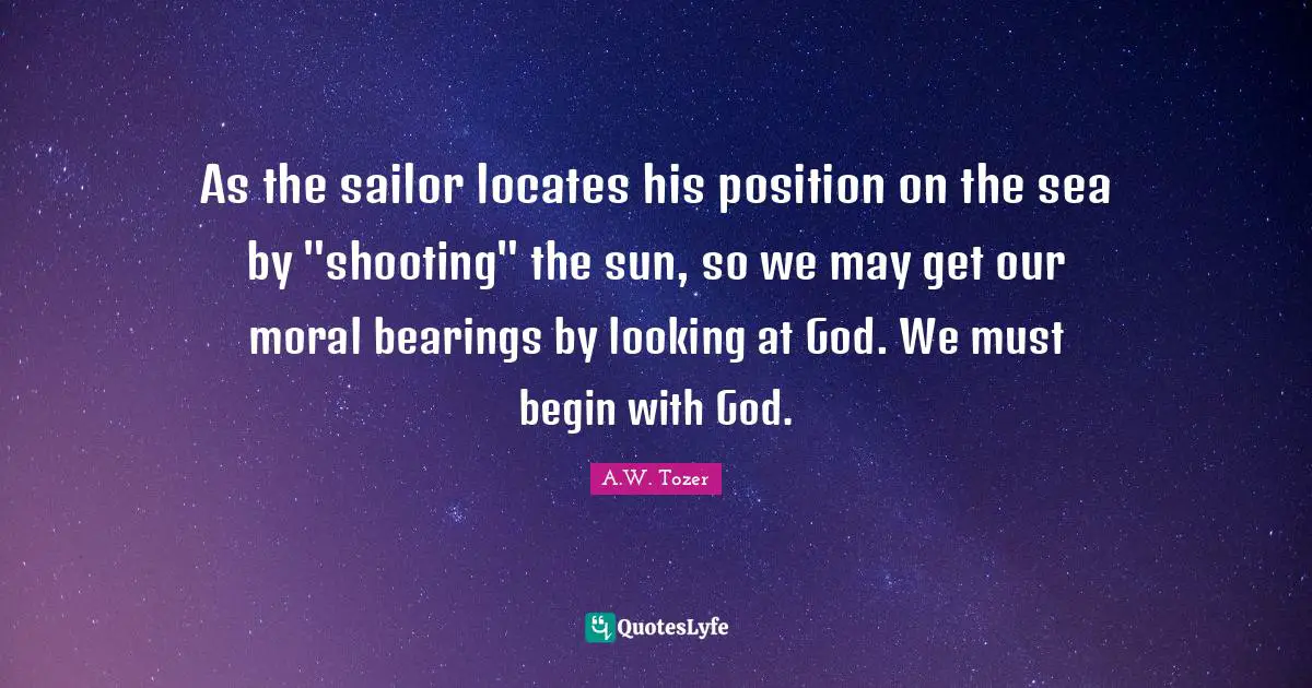 As the sailor locates his position on the sea by "shooting" the sun, so we may get our moral bearings by looking at God. We must begin with God.
