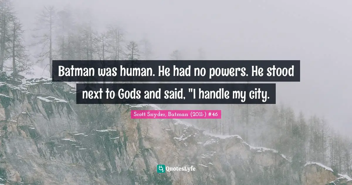 Batman was human. He had no powers. He stood next to Gods and said, "I handle my city.