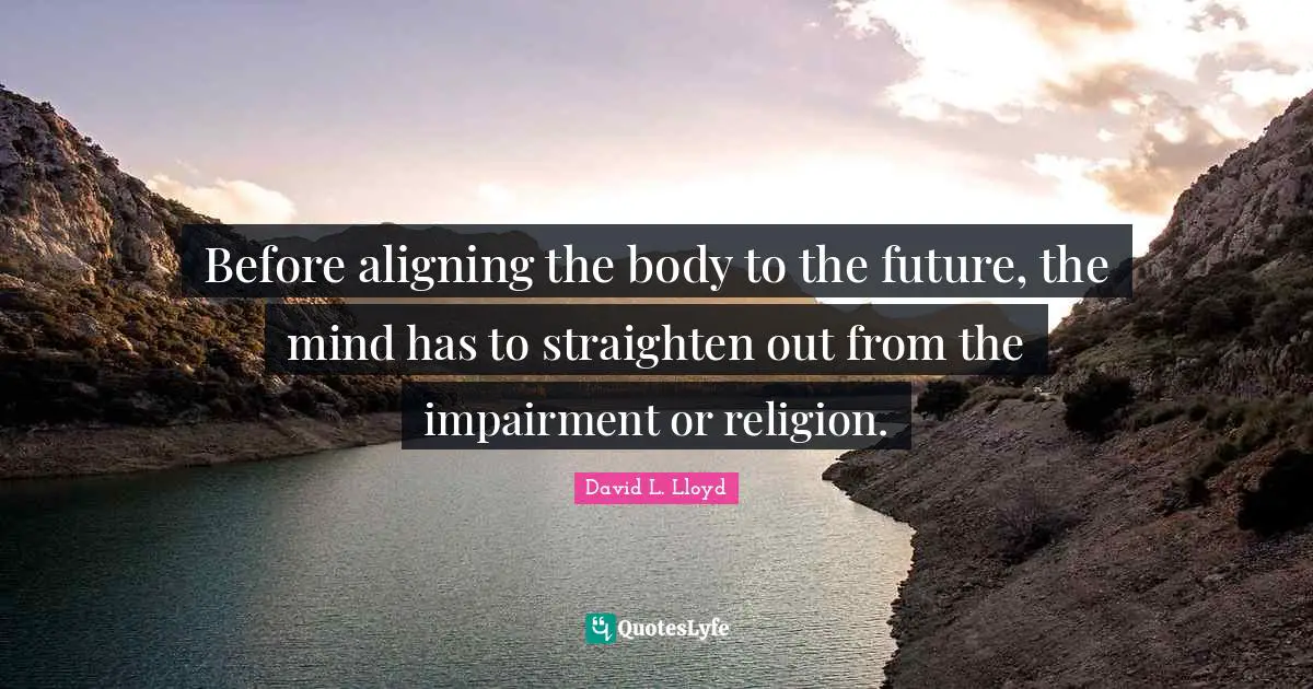 Before aligning the body to the future, the mind has to straighten out from the impairment or religion.