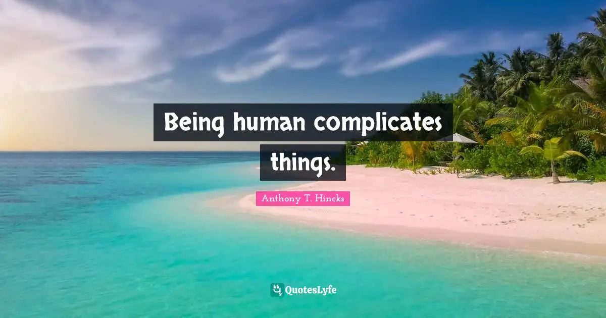 Being human complicates things.