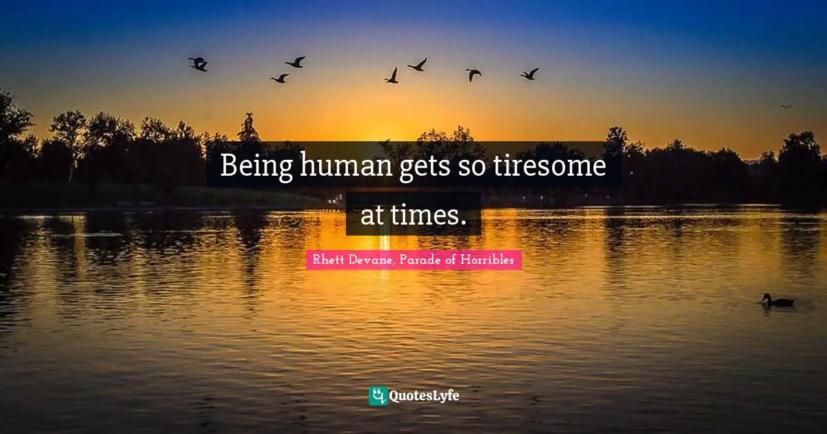 Being human gets so tiresome at times.