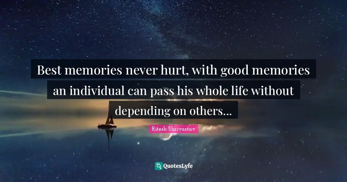 Best memories never hurt, with good memories an individual can pass his whole life without depending on others...