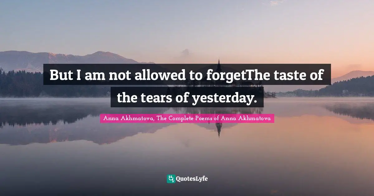 But I am not allowed to forgetThe taste of the tears of yesterday.