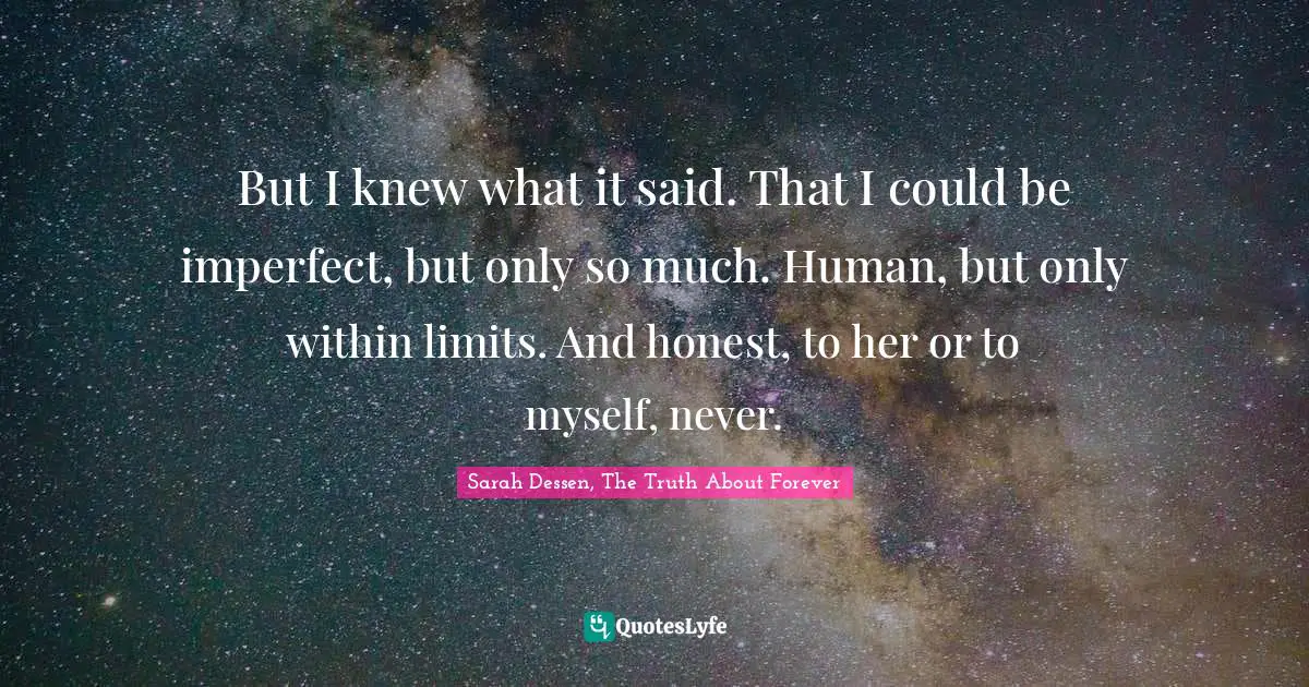 But I knew what it said. That I could be imperfect, but only so much. Human, but only within limits. And honest, to her or to myself, never.