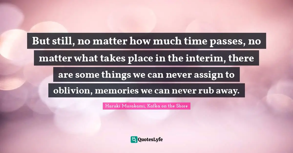 Haruki Murakami, Kafka On The Shore Quotes: "But still, no matter how much time passes, no matter what takes place in the interim, there are some things we can never assign to oblivion, memories we can never rub away."