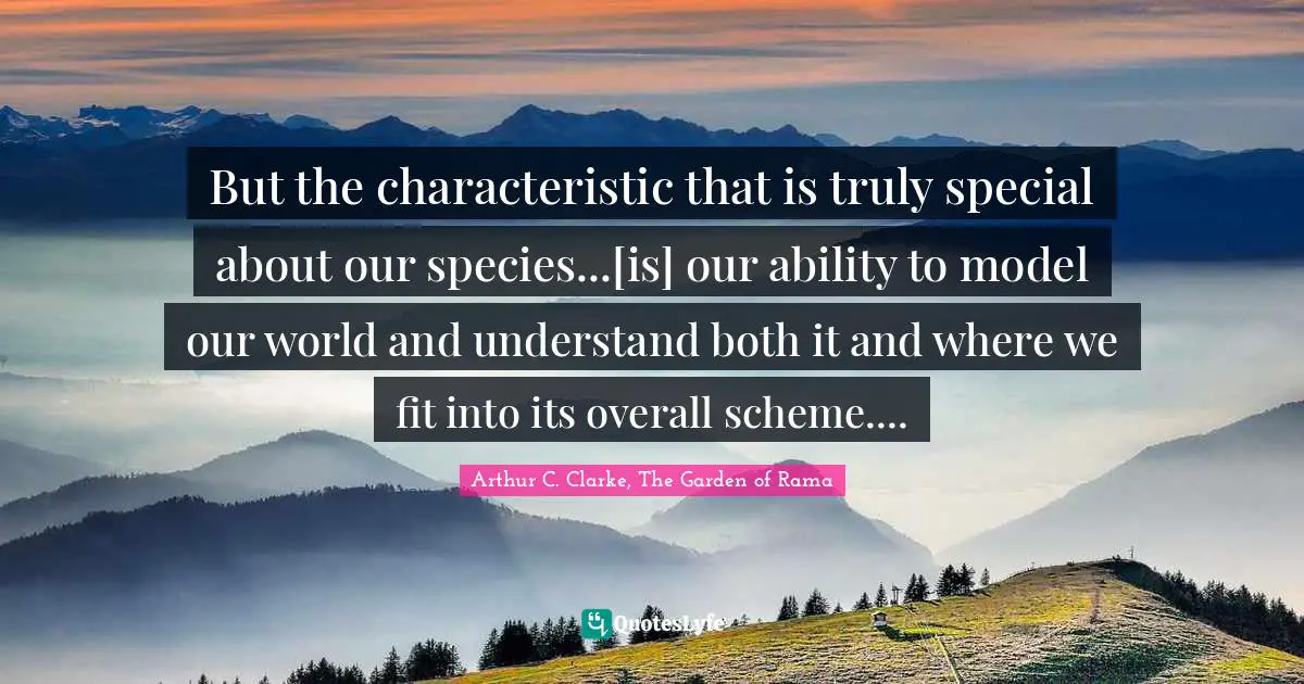 Arthur C. Clarke, The Garden Of Rama Quotes: "But the characteristic that is truly special about our species...[is] our ability to model our world and understand both it and where we fit into its overall scheme...."